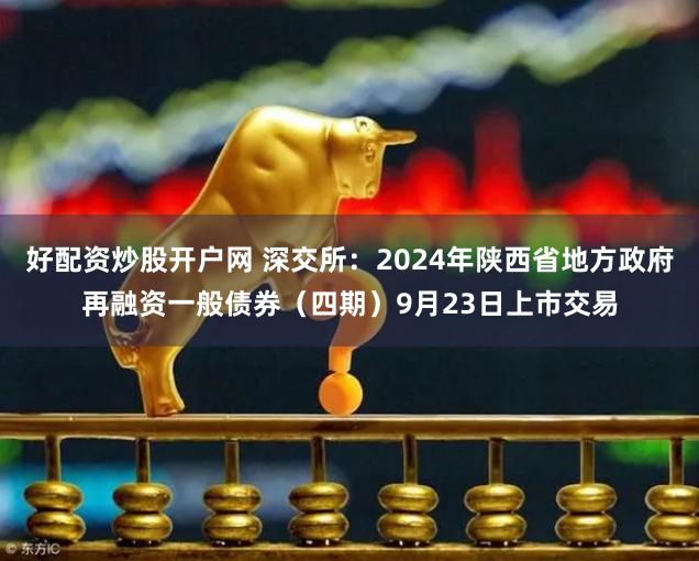 好配资炒股开户网 深交所：2024年陕西省地方政府再融资一般债券（四期）9月23日上市交易