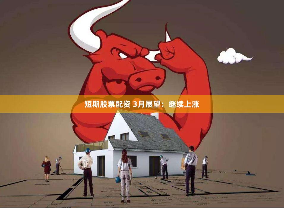 短期股票配资 3月展望：继续上涨
