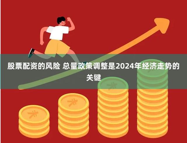 股票配资的风险 总量政策调整是2024年经济走势的关键