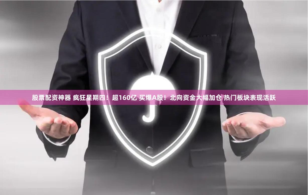 股票配资神器 疯狂星期四！超160亿 买爆A股！北向资金大幅加仓 热门板块表现活跃