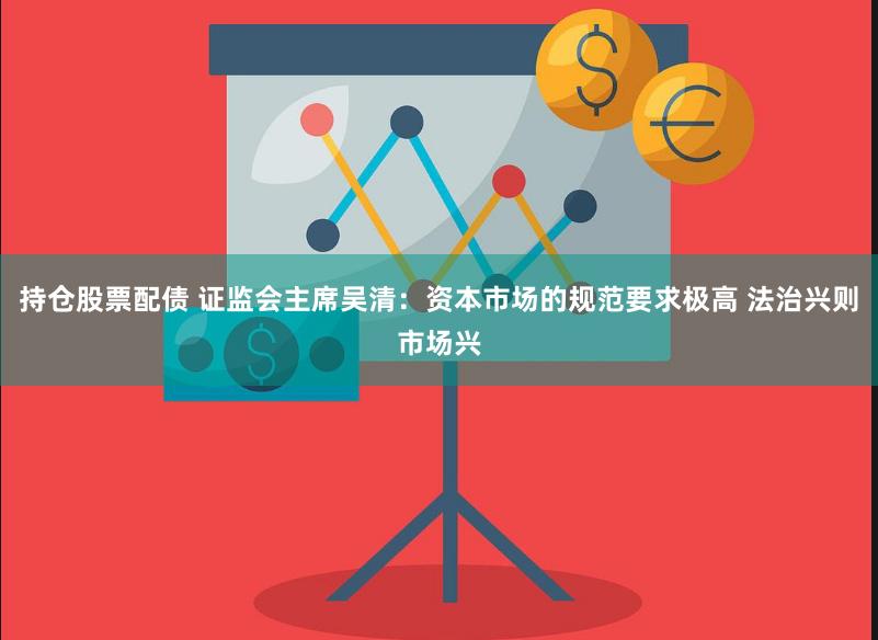 持仓股票配债 证监会主席吴清：资本市场的规范要求极高 法治兴则市场兴