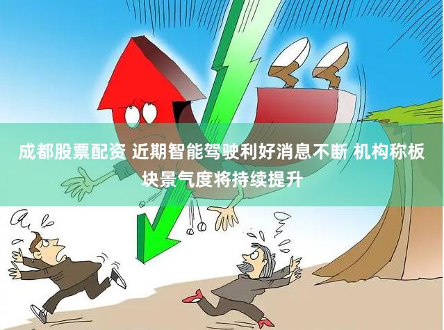 成都股票配资 近期智能驾驶利好消息不断 机构称板块景气度将持续提升