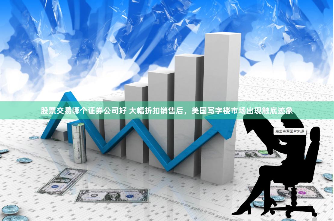 股票交易哪个证券公司好 大幅折扣销售后，美国写字楼市场出现触底迹象