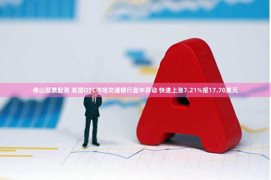 佛山股票配资 美国OTC市场交通银行盘中异动 快速上涨7.21%报17.70美元