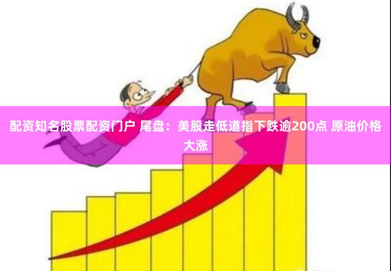 配资知名股票配资门户 尾盘：美股走低道指下跌逾200点 原油价格大涨