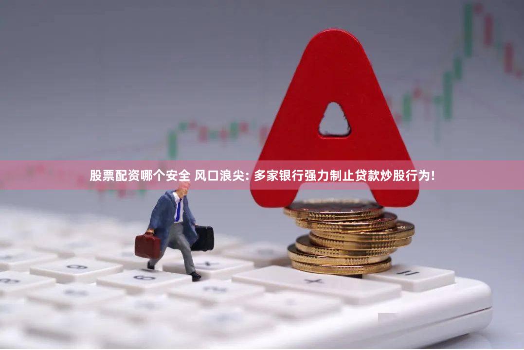 股票配资哪个安全 风口浪尖: 多家银行强力制止贷款炒股行为!
