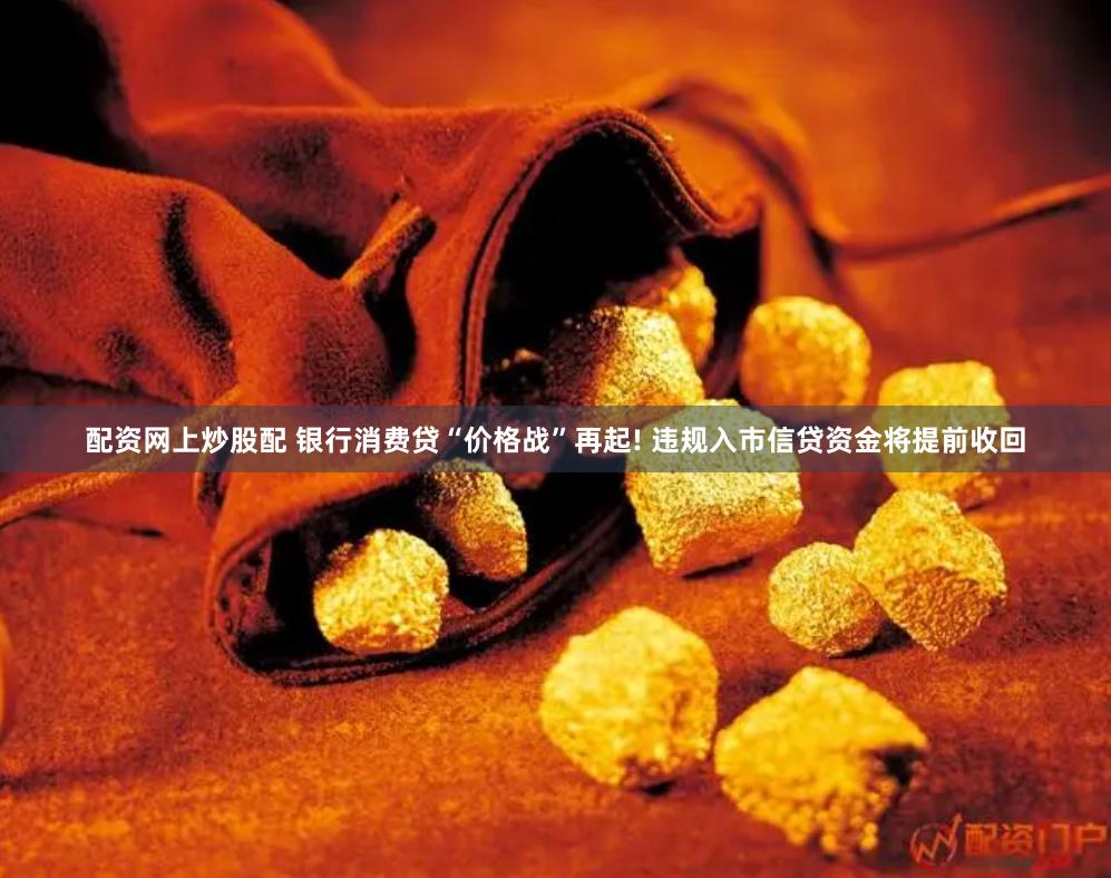 配资网上炒股配 银行消费贷“价格战”再起! 违规入市信贷资金将提前收回