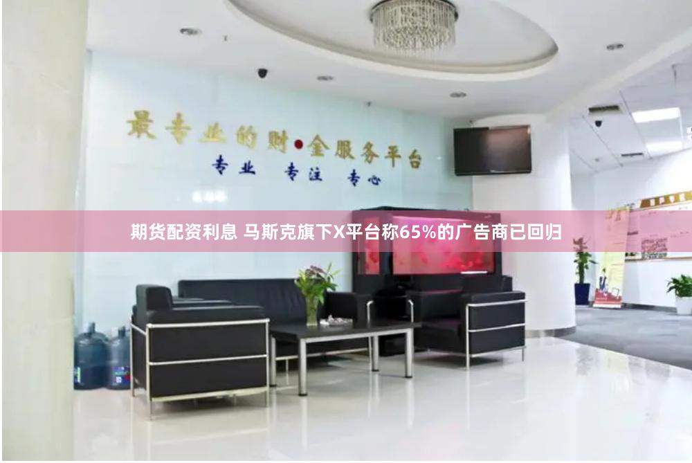 期货配资利息 马斯克旗下X平台称65%的广告商已回归