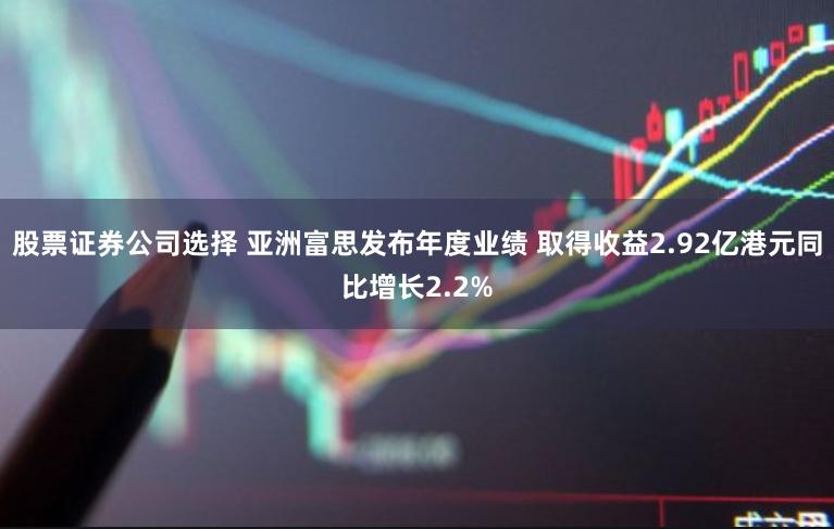 股票证券公司选择 亚洲富思发布年度业绩 取得收益2.92亿港元同比增长2.2%