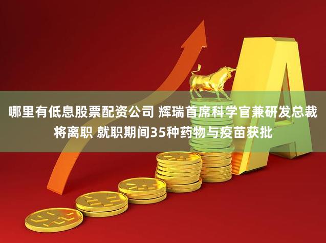 哪里有低息股票配资公司 辉瑞首席科学官兼研发总裁将离职 就职期间35种药物与疫苗获批