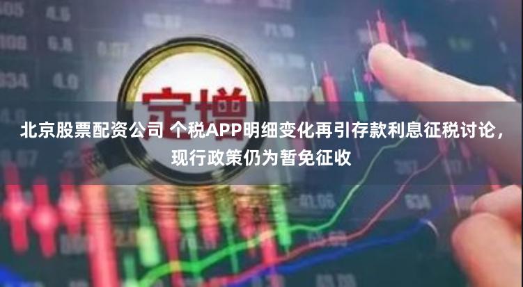 北京股票配资公司 个税APP明细变化再引存款利息征税讨论，现行政策仍为暂免征收