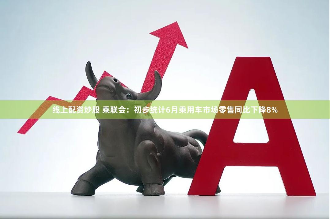 线上配资炒股 乘联会：初步统计6月乘用车市场零售同比下降8%