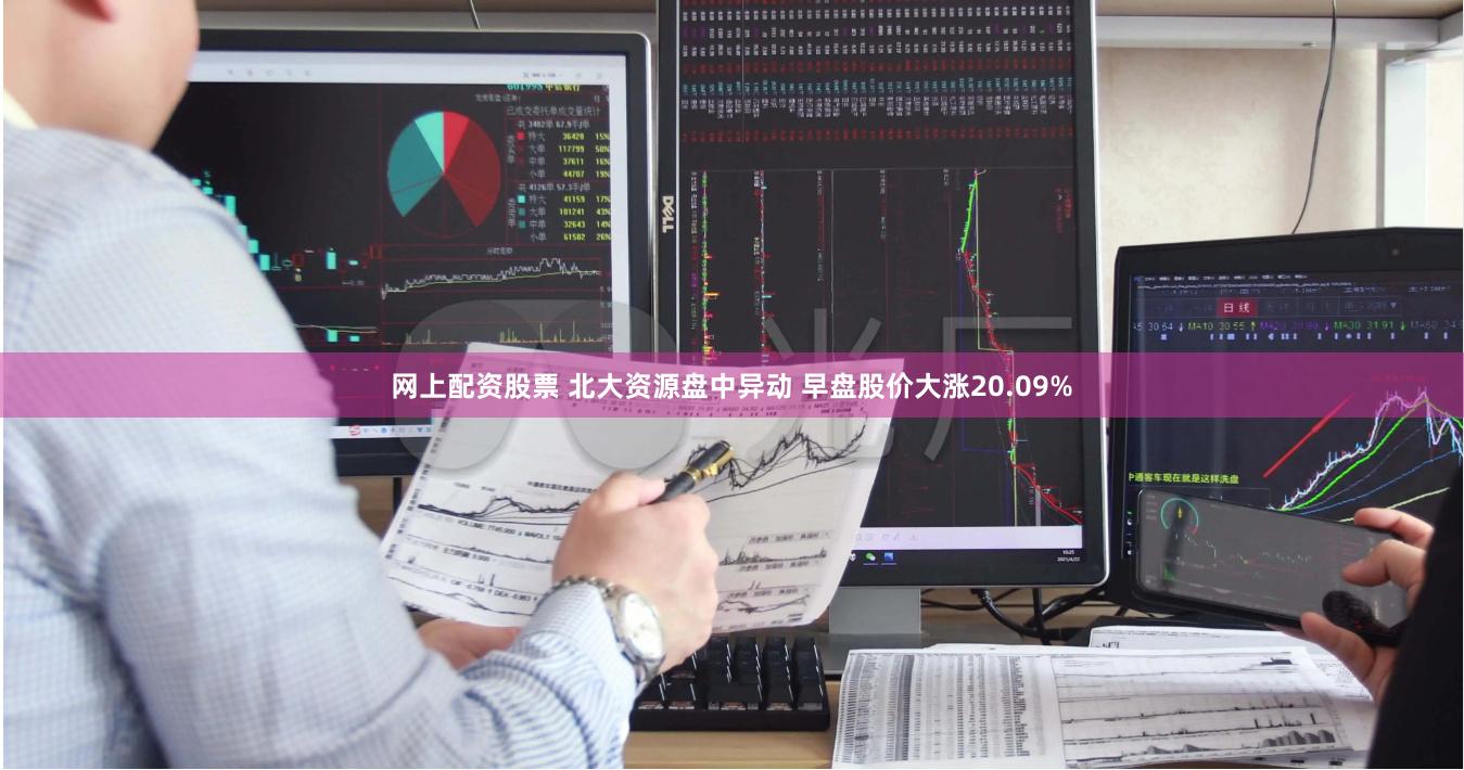 网上配资股票 北大资源盘中异动 早盘股价大涨20.09%