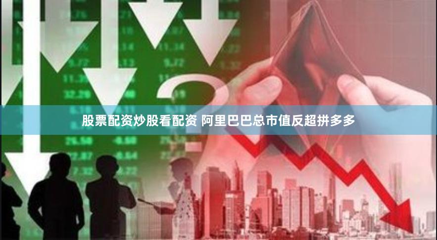 股票配资炒股看配资 阿里巴巴总市值反超拼多多