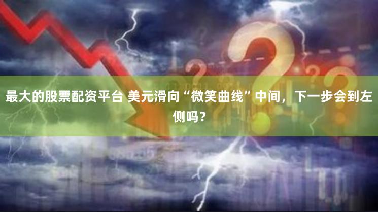 最大的股票配资平台 美元滑向“微笑曲线”中间，下一步会到左侧吗？