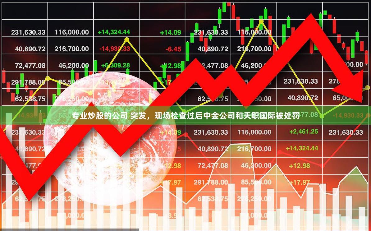 专业炒股的公司 突发，现场检查过后中金公司和天职国际被处罚