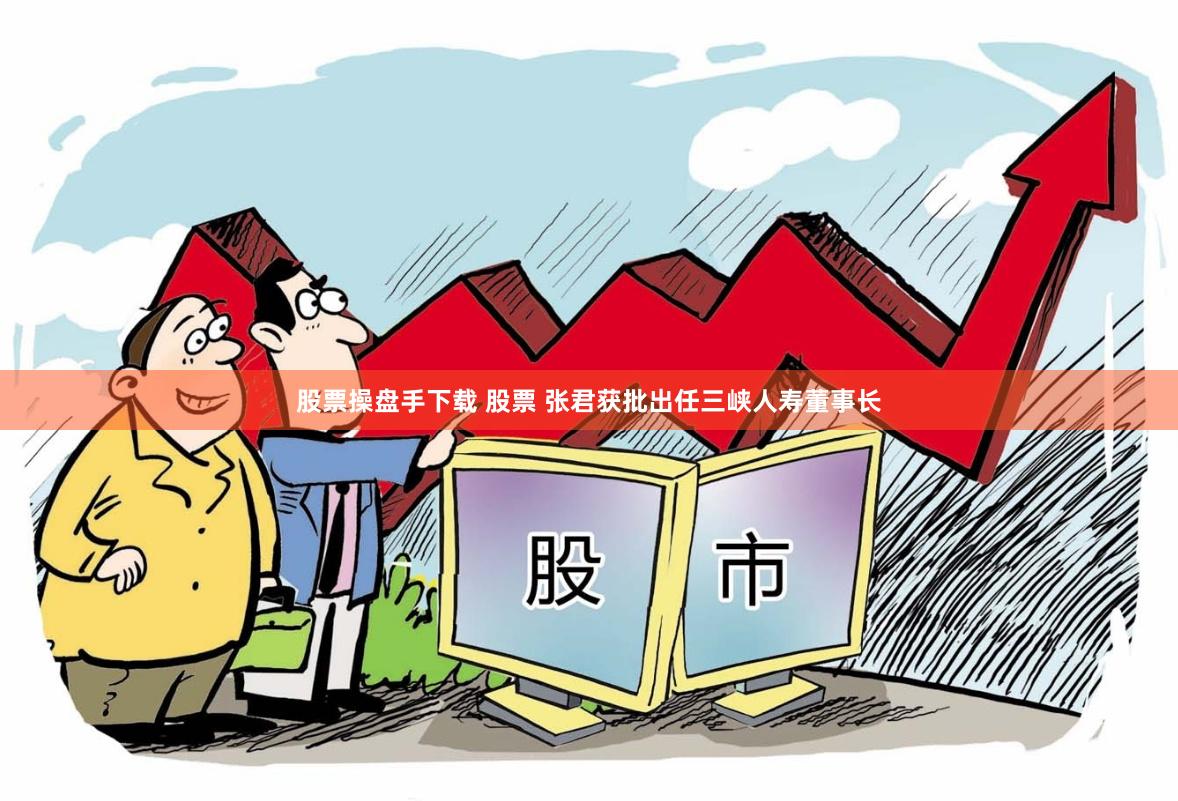 股票操盘手下载 股票 张君获批出任三峡人寿董事长