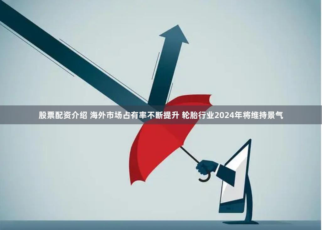 股票配资介绍 海外市场占有率不断提升 轮胎行业2024年将维持景气