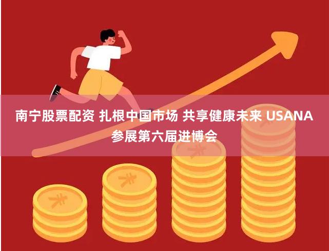 南宁股票配资 扎根中国市场 共享健康未来 USANA参展第六届进博会