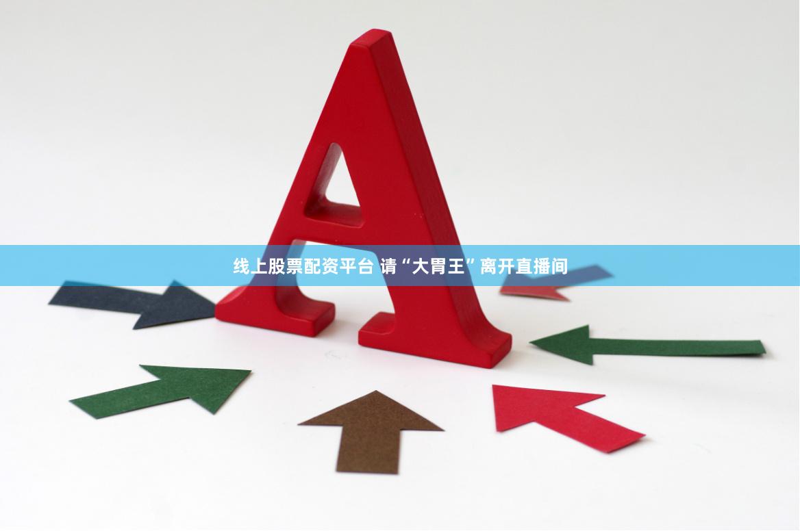 线上股票配资平台 请“大胃王”离开直播间