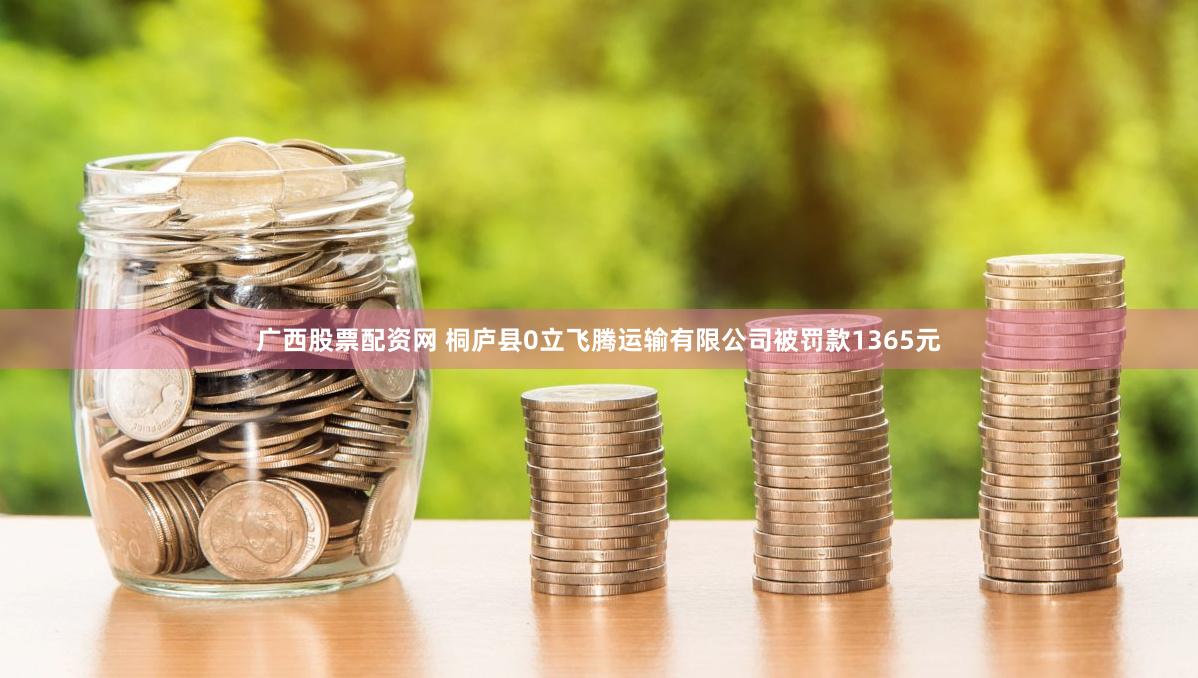 广西股票配资网 桐庐县0立飞腾运输有限公司被罚款1365元