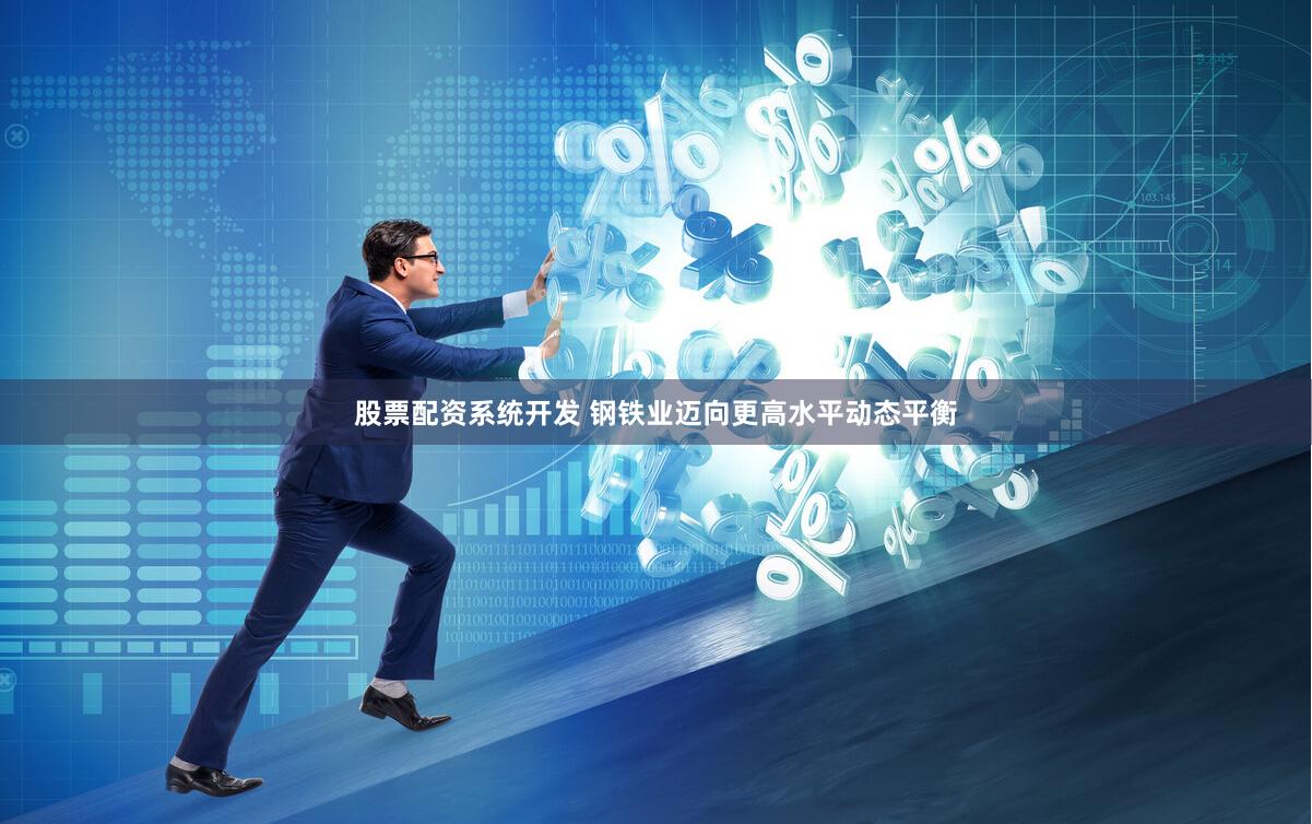 股票配资系统开发 钢铁业迈向更高水平动态平衡
