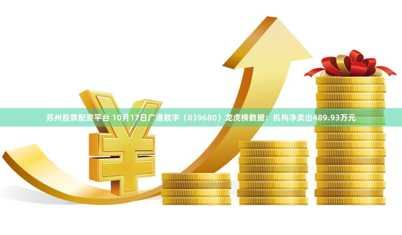 苏州股票配资平台 10月17日广道数字（839680）龙虎榜数据：机构净卖出489.93万元