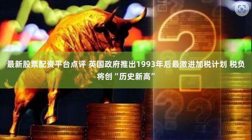 最新股票配资平台点评 英国政府推出1993年后最激进加税计划 税负将创“历史新高”