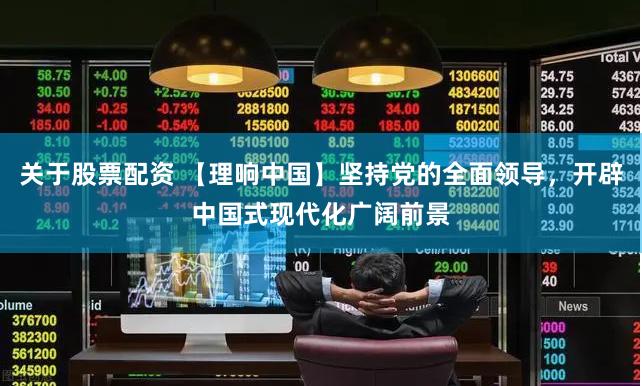 关于股票配资 【理响中国】坚持党的全面领导，开辟中国式现代化广阔前景