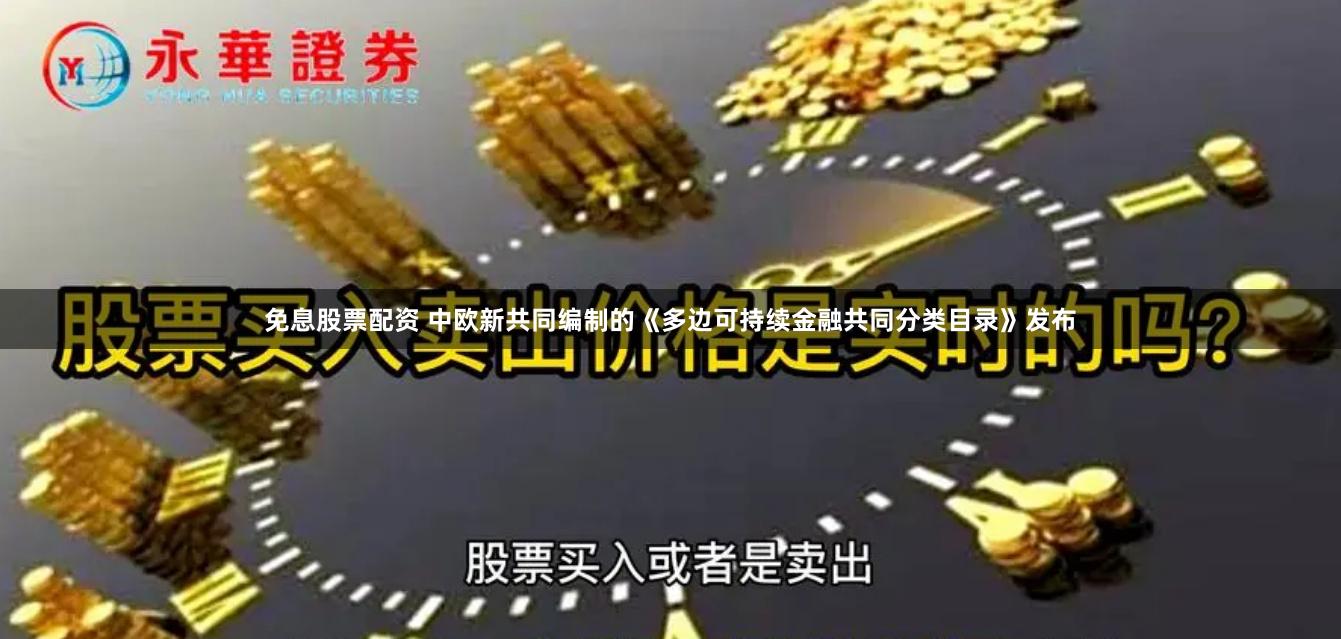 免息股票配资 中欧新共同编制的《多边可持续金融共同分类目录》发布