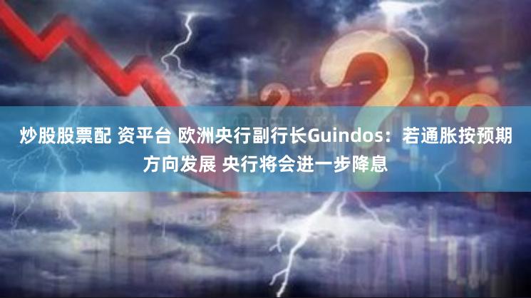 炒股股票配 资平台 欧洲央行副行长Guindos：若通胀按预期方向发展 央行将会进一步降息