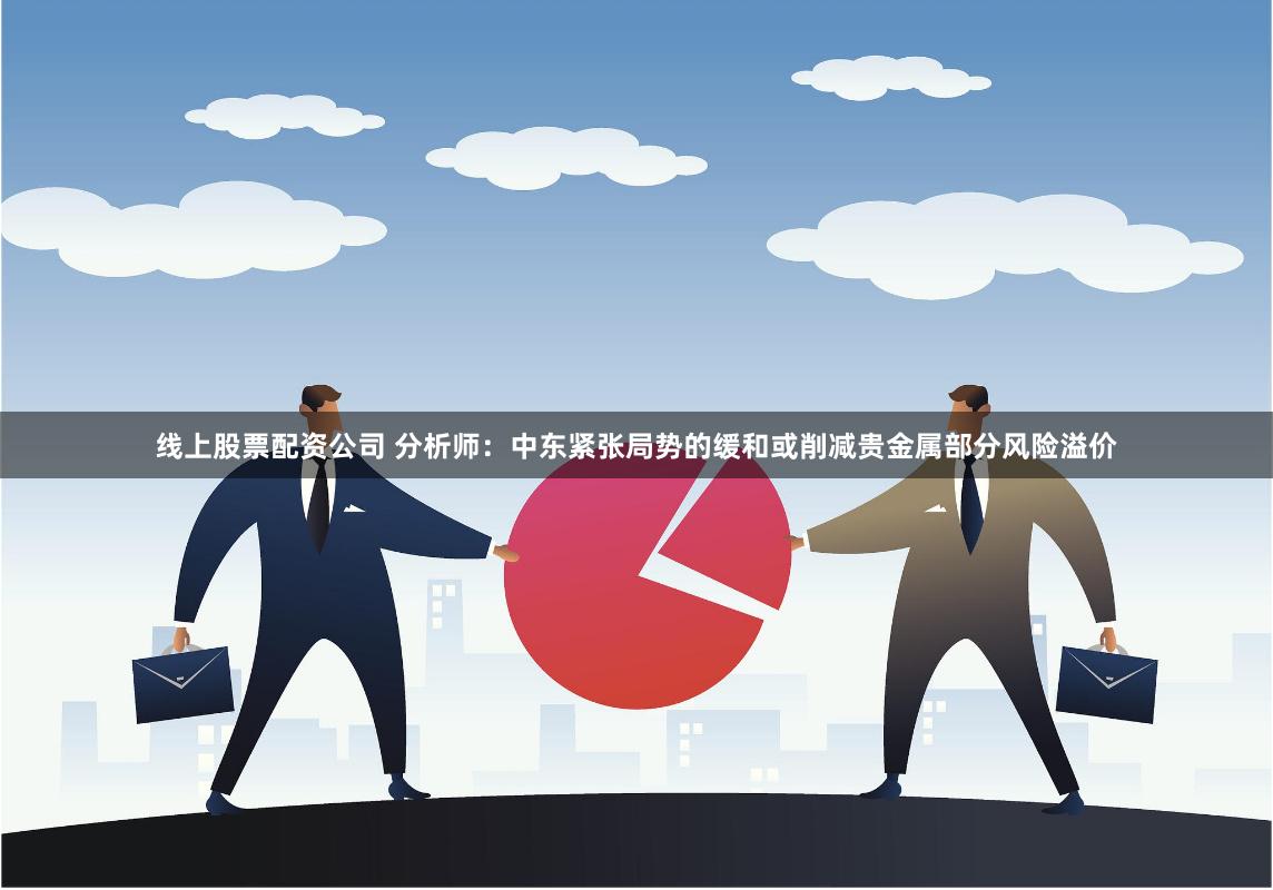 线上股票配资公司 分析师：中东紧张局势的缓和或削减贵金属部分风险溢价