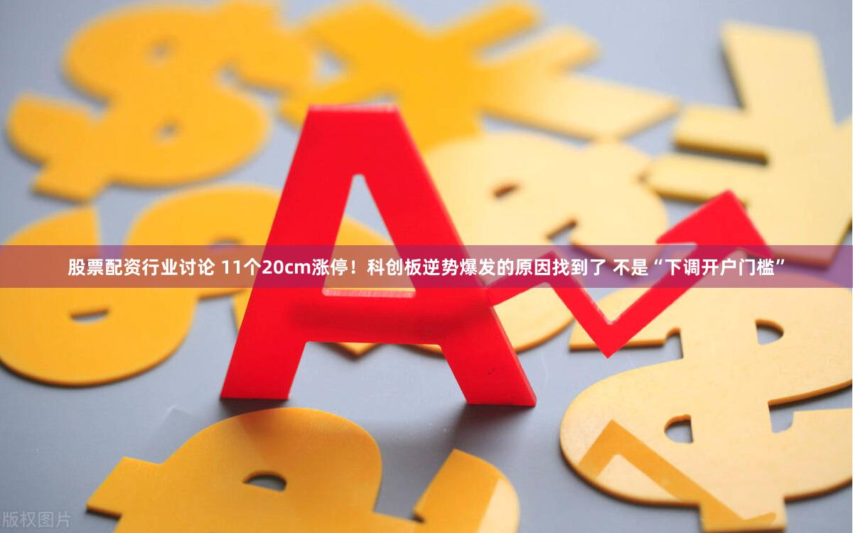股票配资行业讨论 11个20cm涨停！科创板逆势爆发的原因找到了 不是“下调开户门槛”