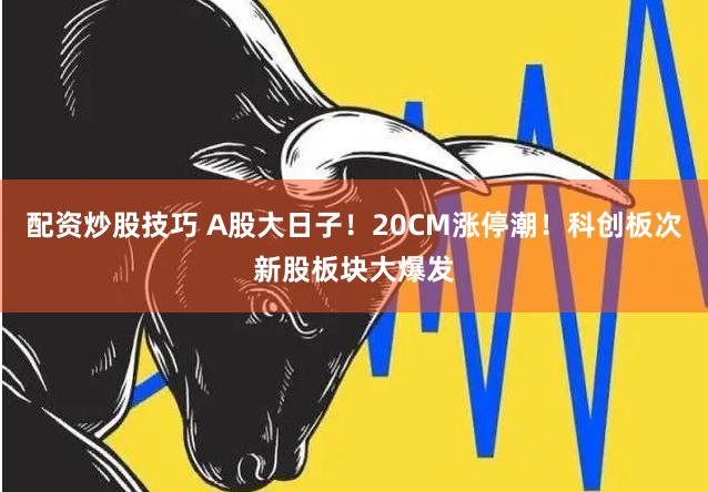 配资炒股技巧 A股大日子！20CM涨停潮！科创板次新股板块大爆发