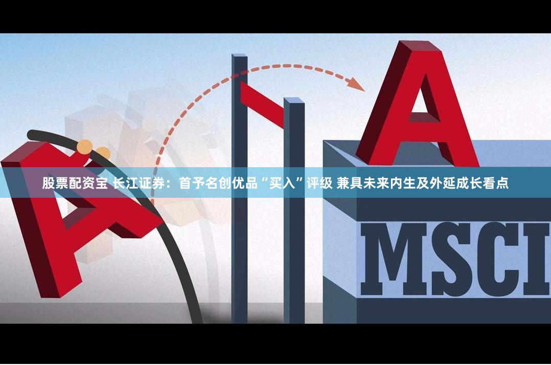 股票配资宝 长江证券：首予名创优品“买入”评级 兼具未来内生及外延成长看点