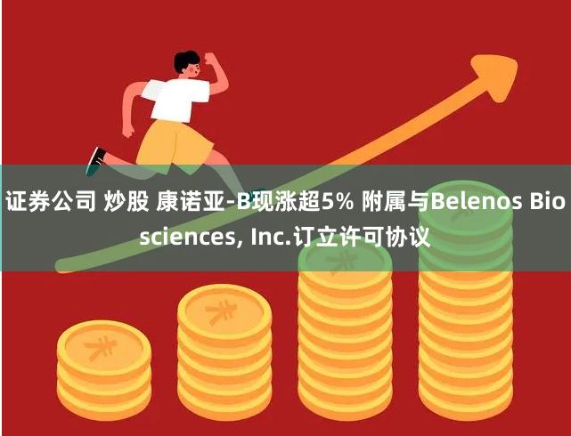 证券公司 炒股 康诺亚-B现涨超5% 附属与Belenos Biosciences, Inc.订立许可协议