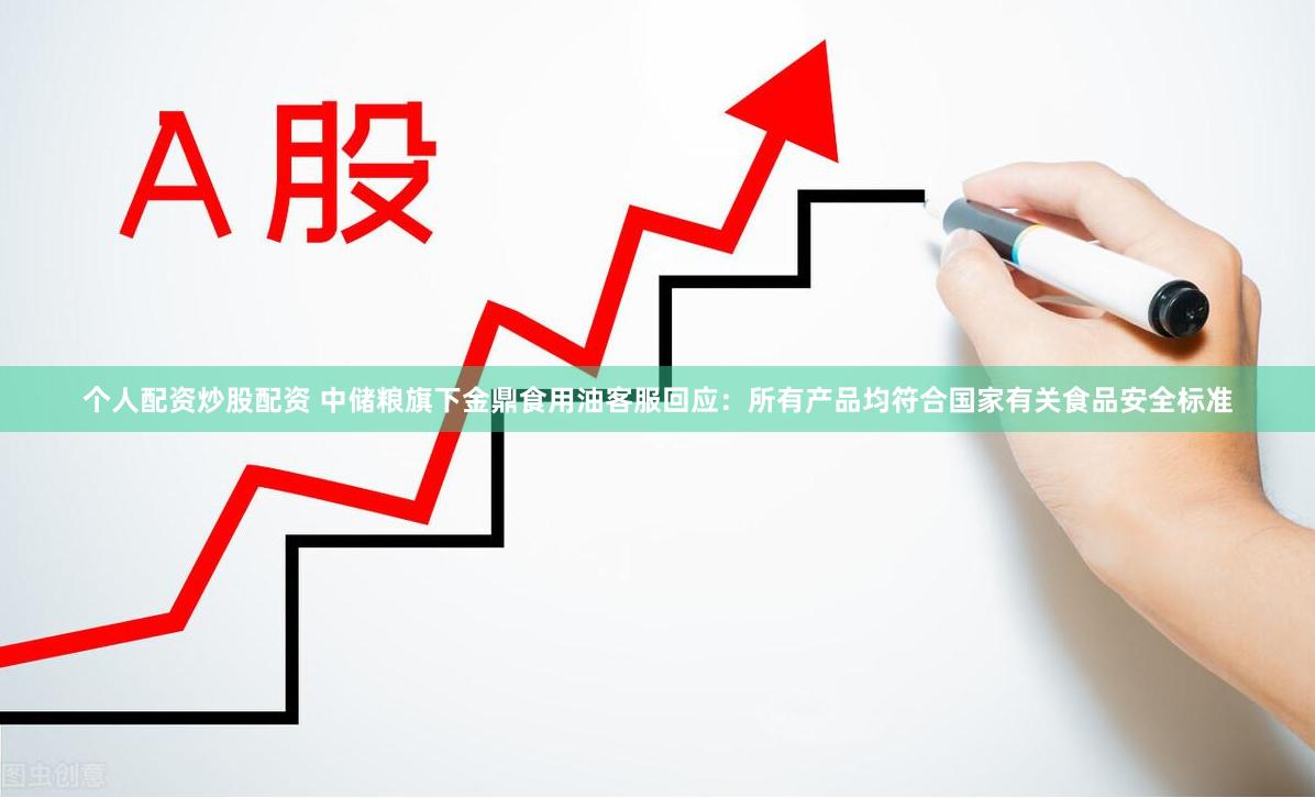 个人配资炒股配资 中储粮旗下金鼎食用油客服回应：所有产品均符合国家有关食品安全标准