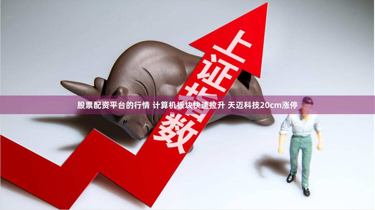 股票配资平台的行情 计算机板块快速拉升 天迈科技20cm涨停