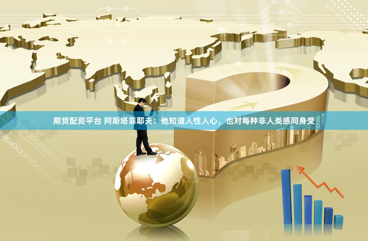 期货配资平台 阿斯塔菲耶夫：他知道人性人心，也对每种非人类感同身受