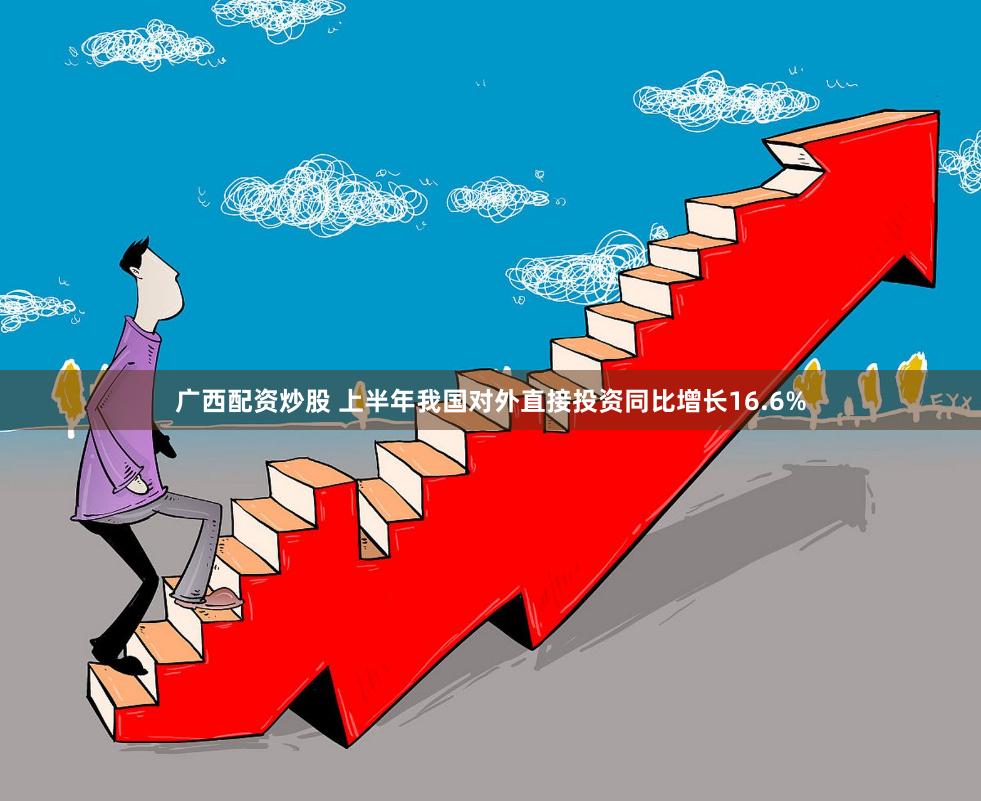广西配资炒股 上半年我国对外直接投资同比增长16.6%