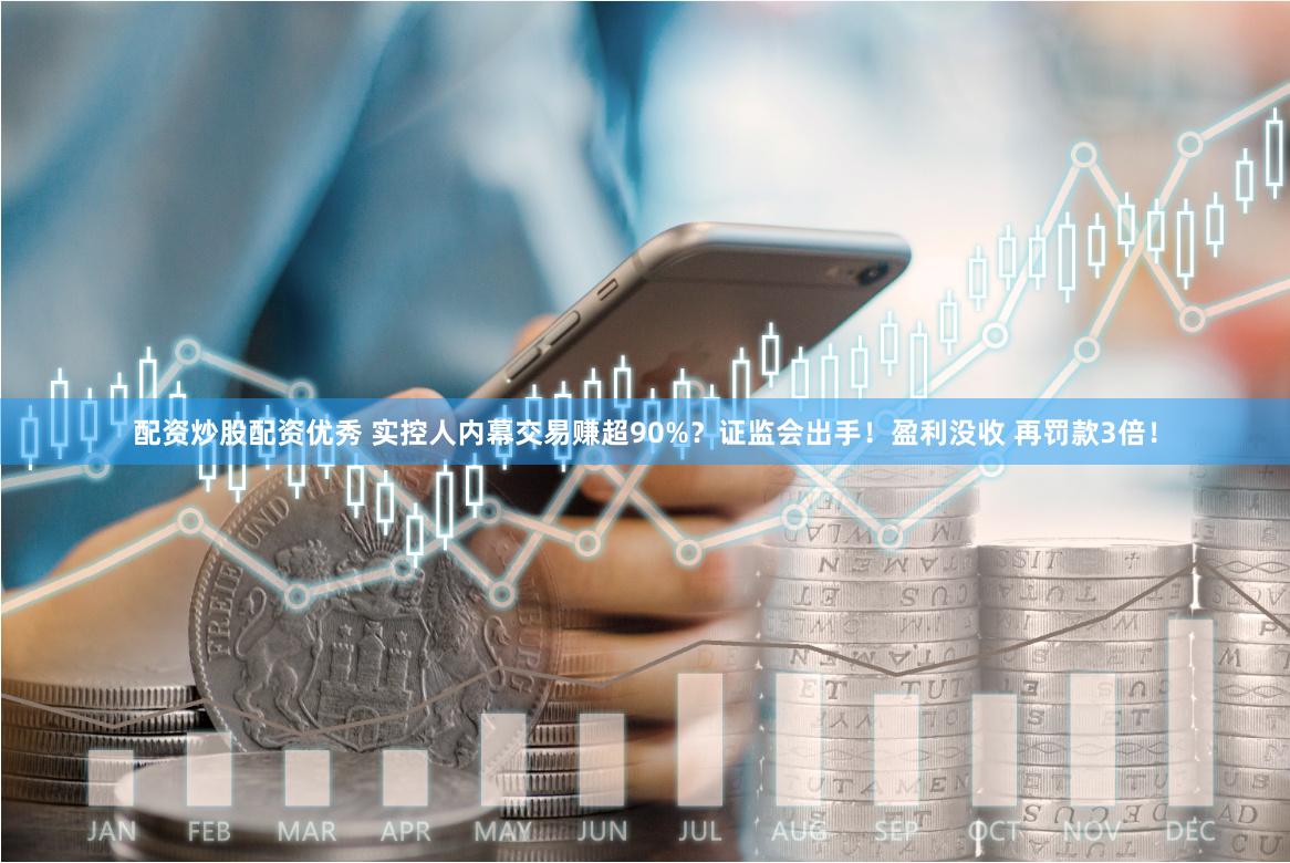 配资炒股配资优秀 实控人内幕交易赚超90%？证监会出手！盈利没收 再罚款3倍！