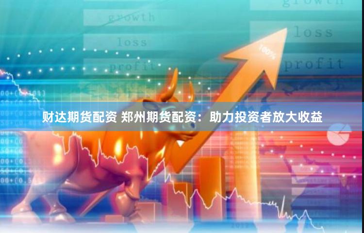 财达期货配资 郑州期货配资：助力投资者放大收益