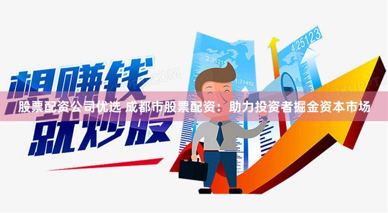 股票配资公司优选 成都市股票配资：助力投资者掘金资本市场