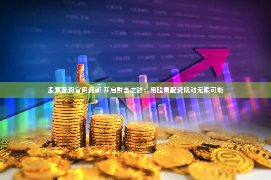 股票配资官网最新 开启财富之路：用股票配资撬动无限可能