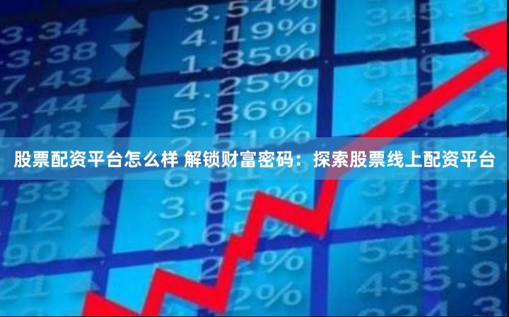 股票配资平台怎么样 解锁财富密码：探索股票线上配资平台