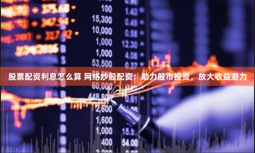 股票配资利息怎么算 网络炒股配资：助力股市投资，放大收益潜力