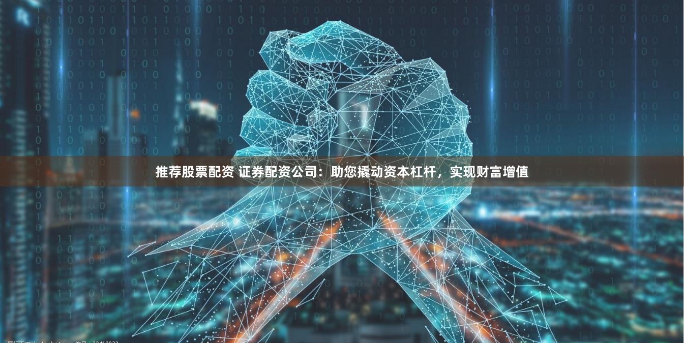 推荐股票配资 证券配资公司：助您撬动资本杠杆，实现财富增值