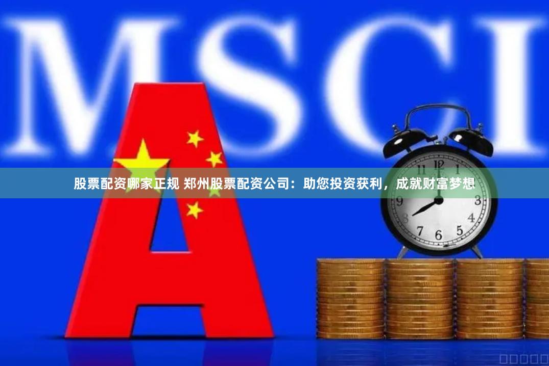 股票配资哪家正规 郑州股票配资公司：助您投资获利，成就财富梦想