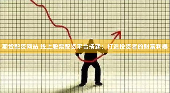 期货配资网站 线上股票配资平台搭建：打造投资者的财富利器