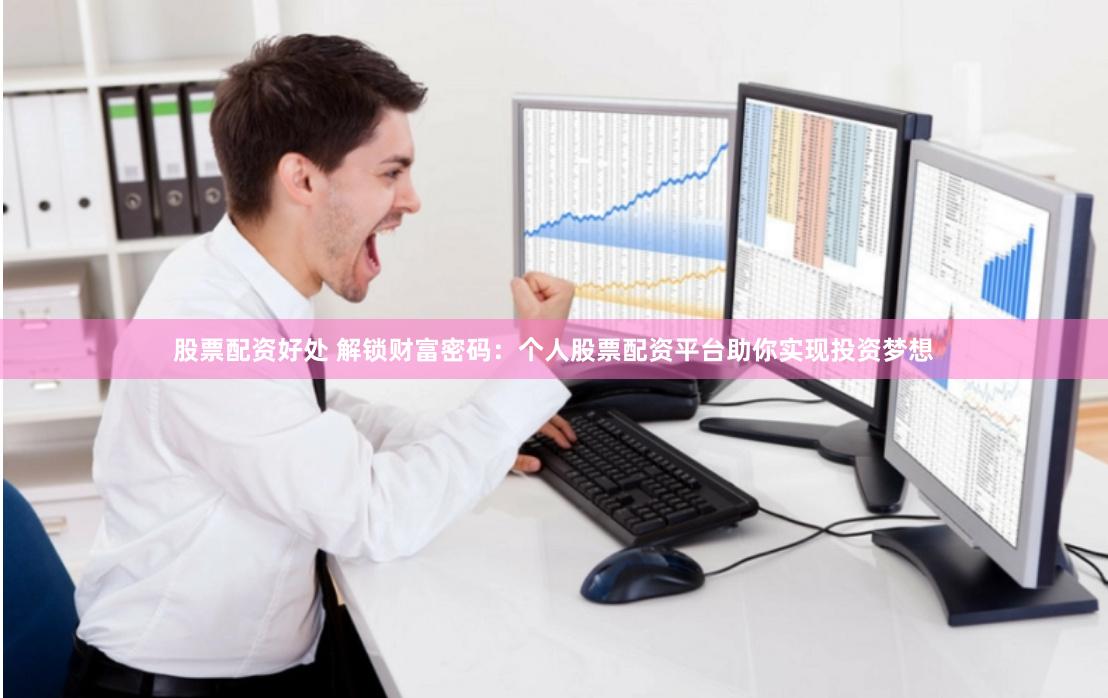股票配资好处 解锁财富密码：个人股票配资平台助你实现投资梦想